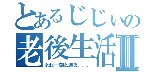 とあるじじぃの老後生活Ⅱ（死は一刻と迫る．．．）