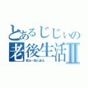 とあるじじぃの老後生活Ⅱ（死は一刻と迫る．．．）