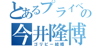 とあるプライベートの今井隆博（ゴリピー結婚）