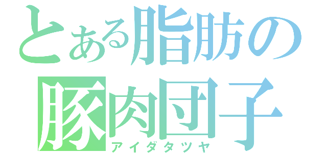 とある脂肪の豚肉団子（アイダタツヤ）