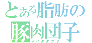 とある脂肪の豚肉団子（アイダタツヤ）