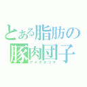 とある脂肪の豚肉団子（アイダタツヤ）