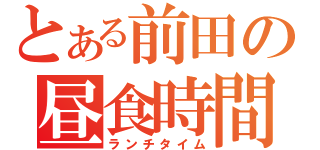 とある前田の昼食時間（ランチタイム）