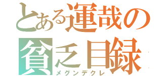 とある運哉の貧乏目録（メグンデクレ）