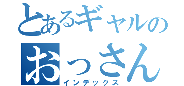 とあるギャルのおっさん生活（インデックス）