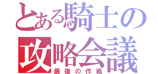 とある騎士の攻略会議（最後の作戦）