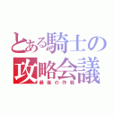 とある騎士の攻略会議（最後の作戦）