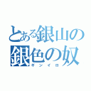 とある銀山の銀色の奴（ギンイロ）