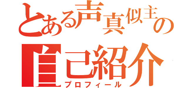 とある声真似主の自己紹介（プロフィール）