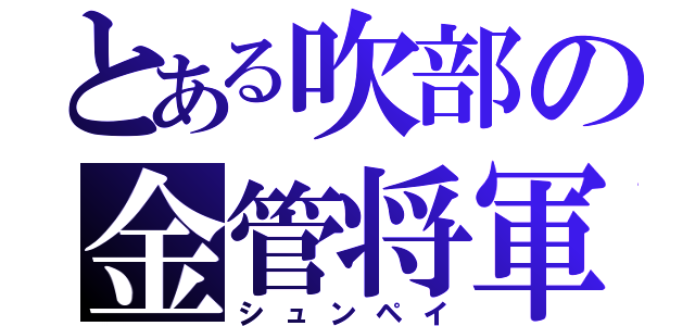 とある吹部の金管将軍（シュンペイ）