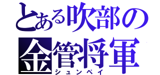 とある吹部の金管将軍（シュンペイ）