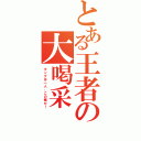 とある王者の大喝采（キングは一人、この俺だ！）