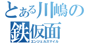 とある川嶋の鉄仮面（エンジェルスマイル）