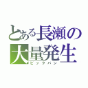 とある長瀬の大量発生（ビックバン）