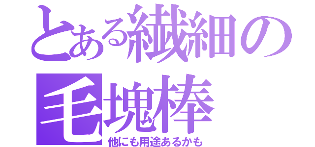 とある繊細の毛塊棒（他にも用途あるかも）