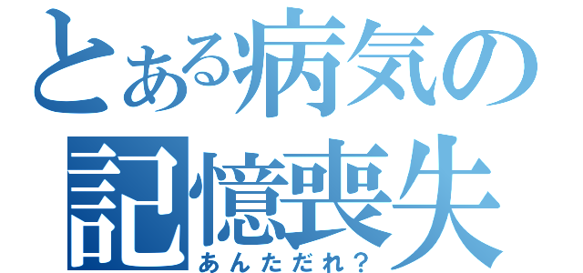 とある病気の記憶喪失（あんただれ？）