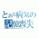 とある病気の記憶喪失（あんただれ？）