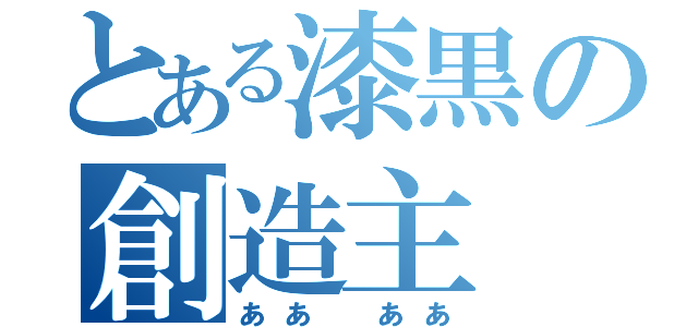 とある漆黒の創造主（ああ　ああ）