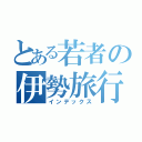 とある若者の伊勢旅行計画（インデックス）