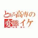 とある高専の変態イケメン（松尾 陽彩）