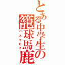 とある中学生の籠球馬鹿（バスケ好き）