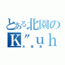 とある北園のＫ"ｕｈｌｓｃｈｒａｎｋ（冷蔵庫）