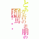 とある吾の老朋友の種馬（大好き）