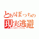 とあるぼっちの現実逃避（エスケープイズム）