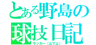 とある野島の球技日記（サッカー（≧∇≦））