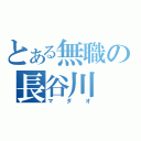 とある無職の長谷川（マダオ）