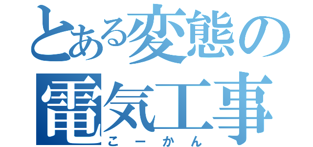 とある変態の電気工事（こーかん）