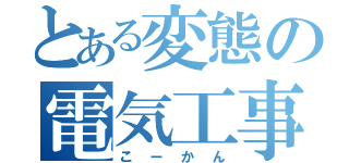 とある変態の電気工事（こーかん）