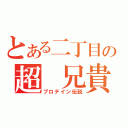 とある二丁目の超　兄貴（プロテイン伝説）