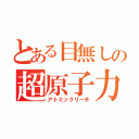 とある目無しの超原子力砲（アトミックリーチ）