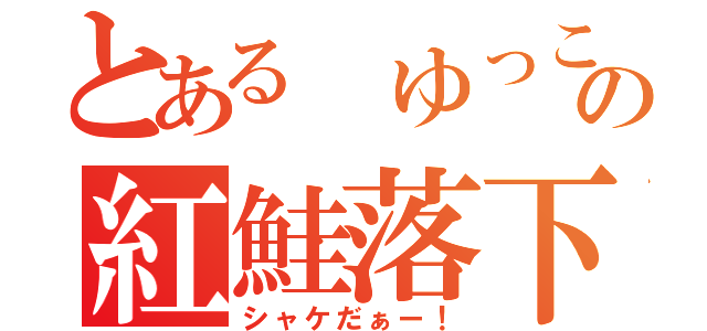 とある　ゆっこの紅鮭落下（シャケだぁー！）