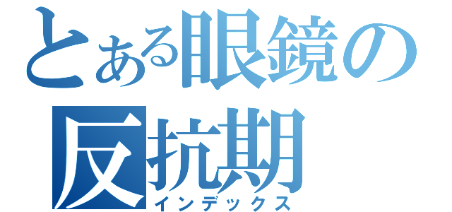 とある眼鏡の反抗期（インデックス）