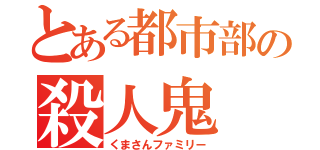 とある都市部の殺人鬼（くまさんファミリー）