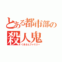 とある都市部の殺人鬼（くまさんファミリー）