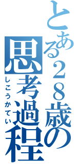 とある２８歳の思考過程（しこうかてい）