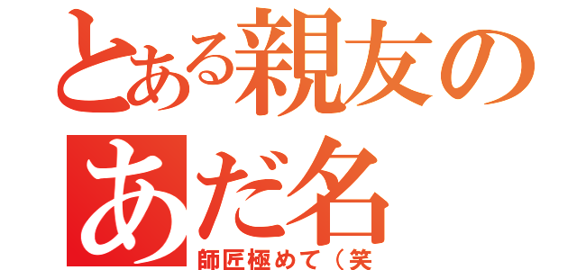 とある親友のあだ名（師匠極めて（笑）