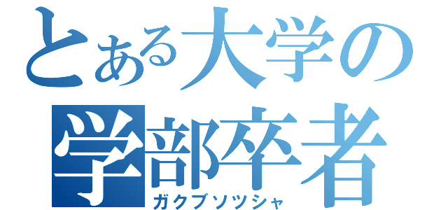 とある大学の学部卒者（ガクブソツシャ）