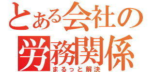 とある会社の労務関係を（まるっと解決）