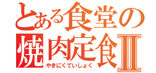 とある食堂の焼肉定食Ⅱ（やきにくていしょく）