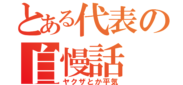 とある代表の自慢話（ヤクザとか平気）