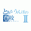 とあるうんぽの登校Ⅱ（オンライン）