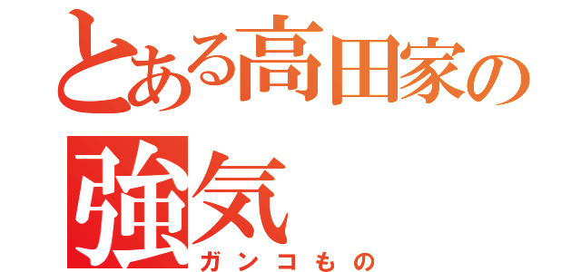 とある高田家の強気（ガンコもの）