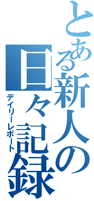 とある新人の日々記録（デイリーレポート）