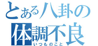 とある八卦の体調不良（いつものこと）