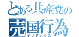 とある共産党の売国行為（インデックス）