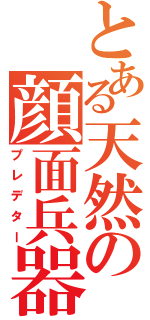 とある天然の顔面兵器（プレデター）